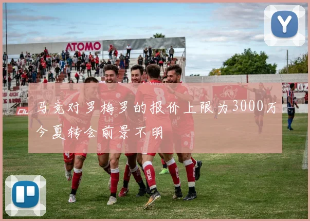 马竞对罗梅罗的报价上限为3000万今夏转会前景不明