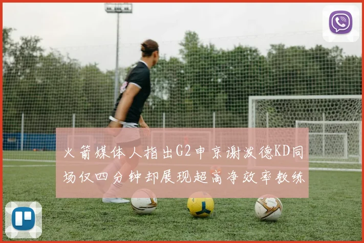 火箭媒体人指出G2申京谢泼德KD同场仅四分钟却展现超高净效率教练应负责任