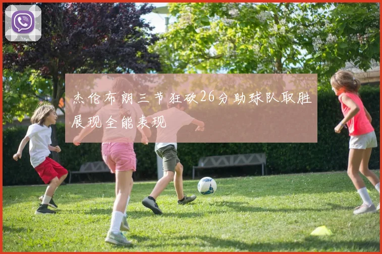 杰伦布朗三节狂砍26分助球队取胜展现全能表现