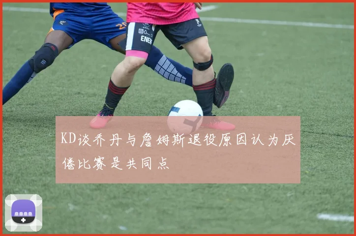 KD谈乔丹与詹姆斯退役原因认为厌倦比赛是共同点