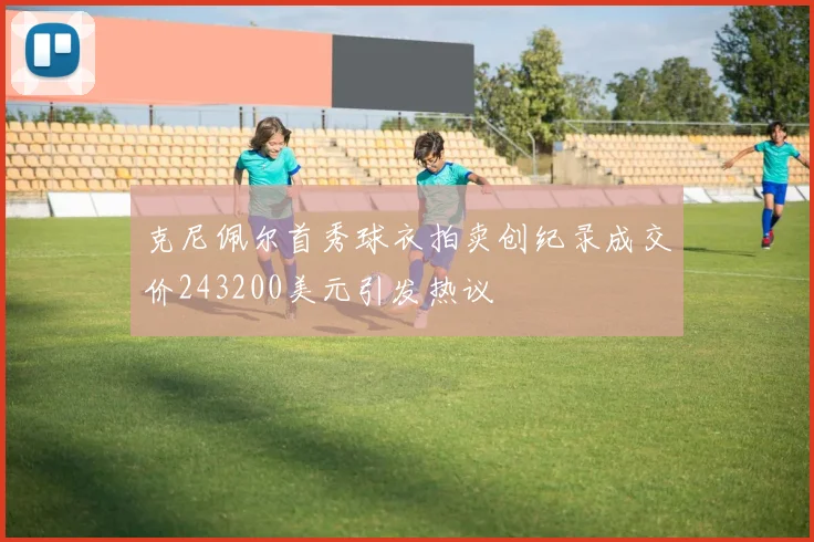 克尼佩尔首秀球衣拍卖创纪录成交价243200美元引发热议