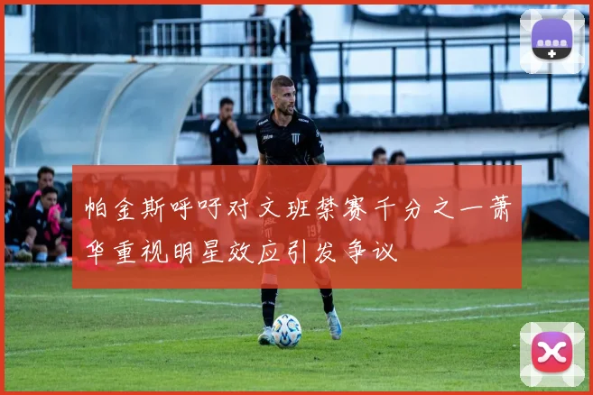 帕金斯呼吁对文班禁赛千分之一萧华重视明星效应引发争议