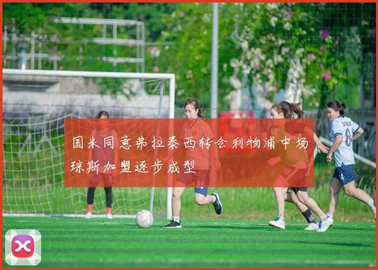 国米同意弗拉泰西转会利物浦中场琼斯加盟逐步成型