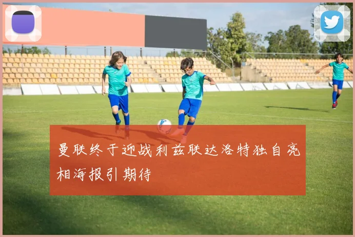 曼联终于迎战利兹联达洛特独自亮相海报引期待