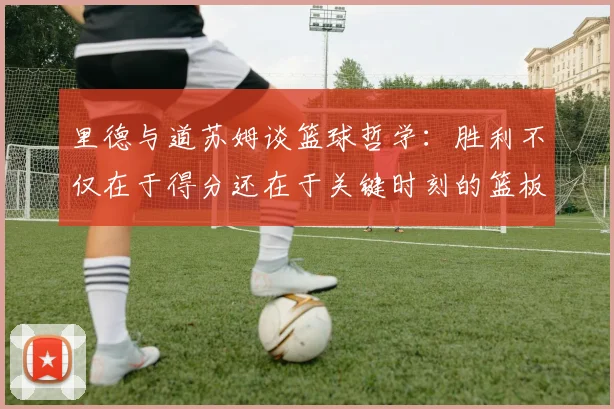 里德与道苏姆谈篮球哲学：胜利不仅在于得分还在于关键时刻的篮板球