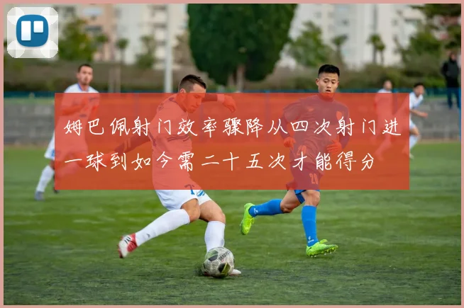 姆巴佩射门效率骤降从四次射门进一球到如今需二十五次才能得分