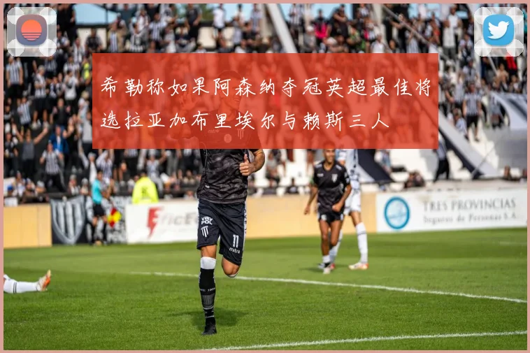 希勒称如果阿森纳夺冠英超最佳将选拉亚加布里埃尔与赖斯三人