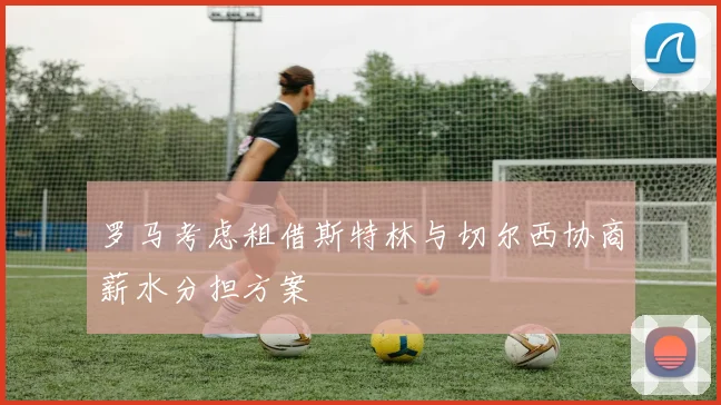 罗马考虑租借斯特林与切尔西协商薪水分担方案