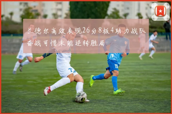 兰德尔高效表现26分8板4助力战队奋战可惜未能逆转胜局