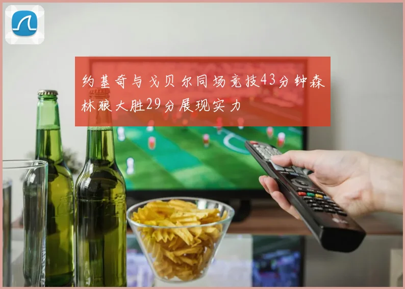 约基奇与戈贝尔同场竞技43分钟森林狼大胜29分展现实力
