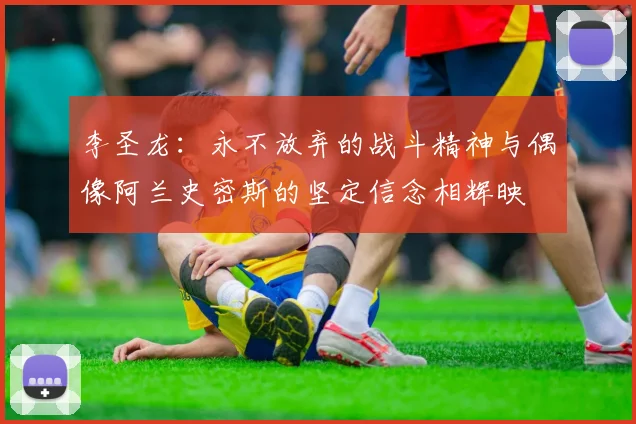 李圣龙：永不放弃的战斗精神与偶像阿兰史密斯的坚定信念相辉映