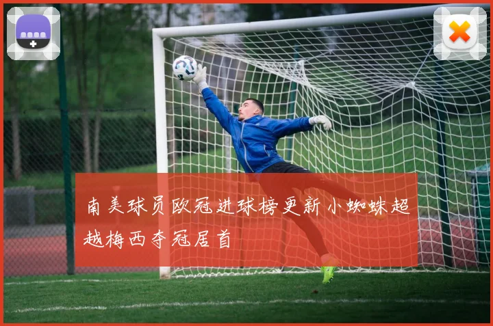 南美球员欧冠进球榜更新小蜘蛛超越梅西夺冠居首