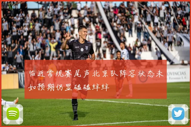 临近常规赛尾声北京队阵容状态未如预期仍显磕磕绊绊