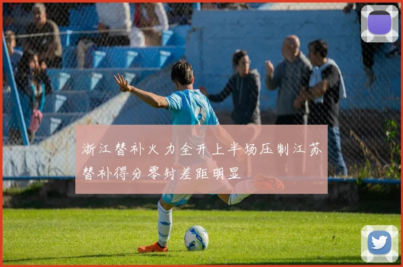 浙江替补火力全开上半场压制江苏替补得分零封差距明显