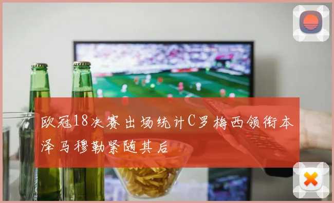 欧冠18决赛出场统计C罗梅西领衔本泽马穆勒紧随其后