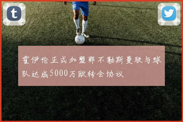 霍伊伦正式加盟那不勒斯曼联与球队达成5000万欧转会协议
