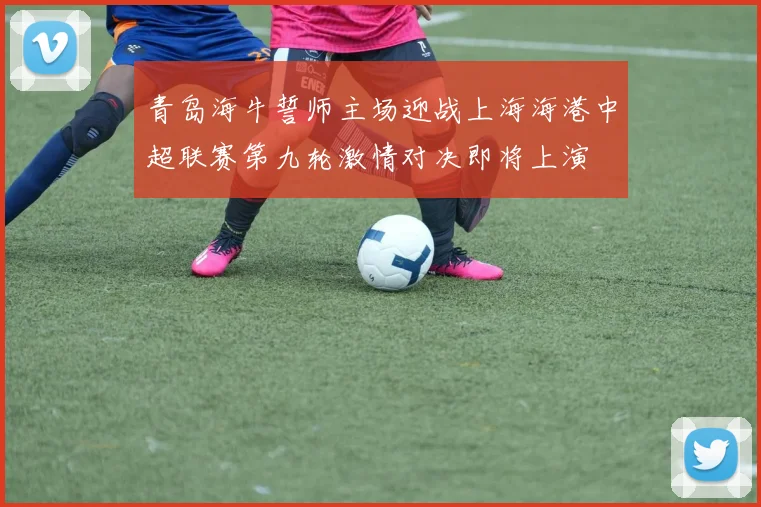 青岛海牛誓师主场迎战上海海港中超联赛第九轮激情对决即将上演