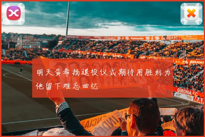 明天黄希扬退役仪式期待用胜利为他留下难忘回忆