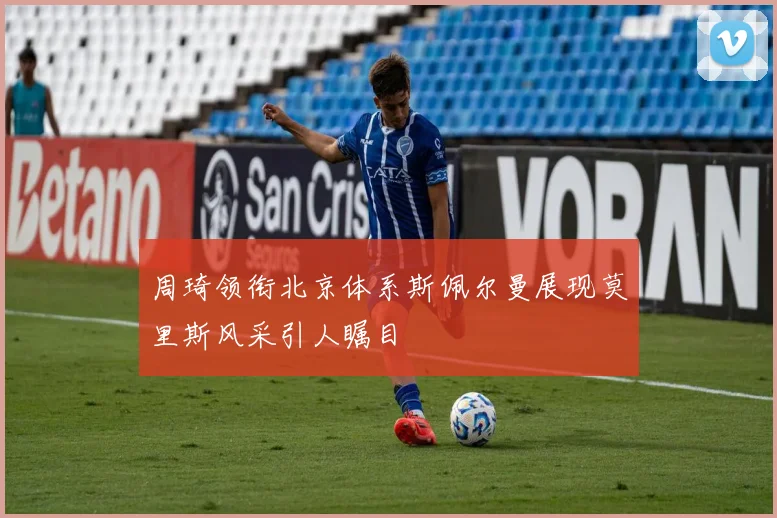 周琦领衔北京体系斯佩尔曼展现莫里斯风采引人瞩目