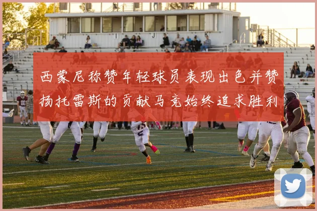 西蒙尼称赞年轻球员表现出色并赞扬托雷斯的贡献马竞始终追求胜利