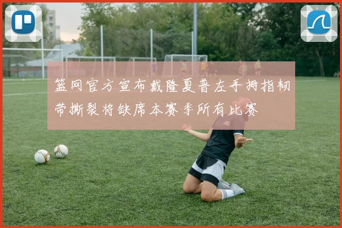 篮网官方宣布戴隆夏普左手拇指韧带撕裂将缺席本赛季所有比赛