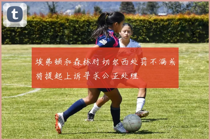 埃弗顿和森林对切尔西处罚不满或将提起上诉寻求公正处理