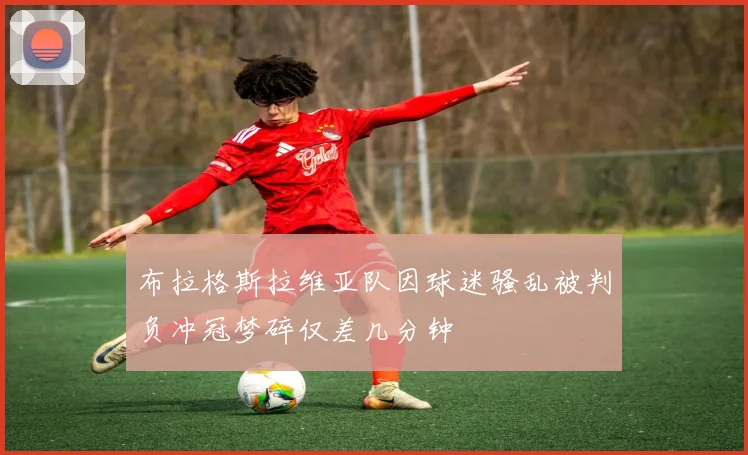 布拉格斯拉维亚队因球迷骚乱被判负冲冠梦碎仅差几分钟