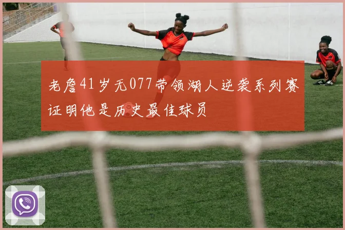 老詹41岁无077带领湖人逆袭系列赛证明他是历史最佳球员