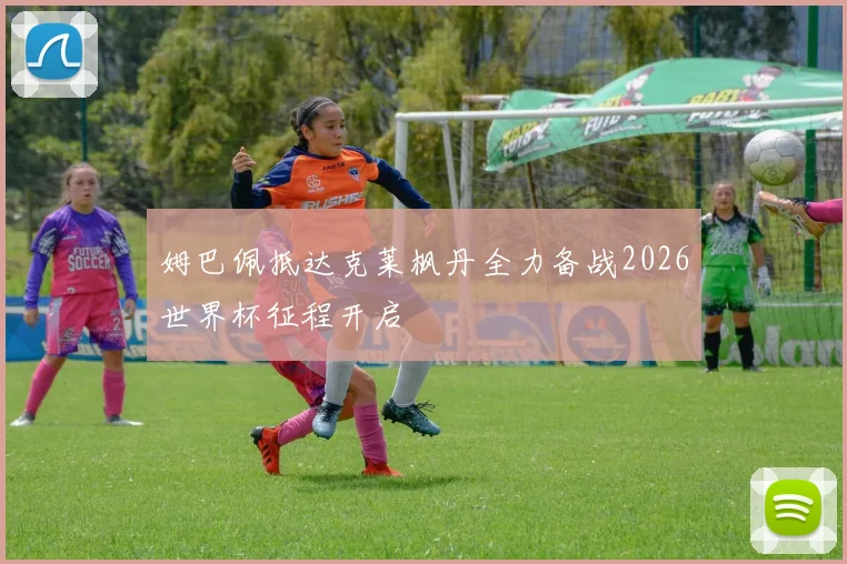 姆巴佩抵达克莱枫丹全力备战2026世界杯征程开启