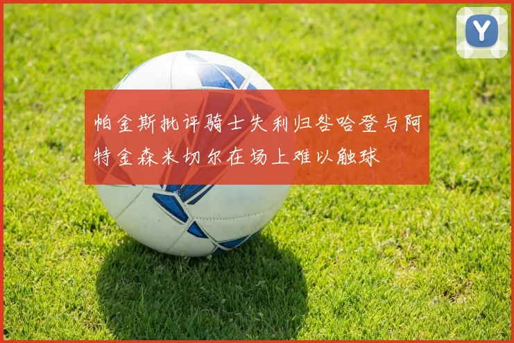 帕金斯批评骑士失利归咎哈登与阿特金森米切尔在场上难以触球
