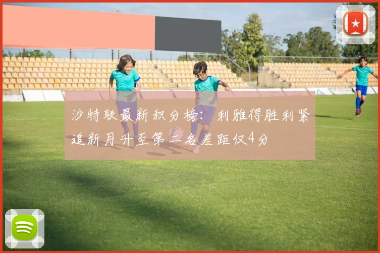 沙特联最新积分榜：利雅得胜利紧追新月升至第二名差距仅4分