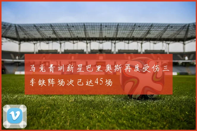 马竞青训新星巴里奥斯再度受伤三季缺阵场次已达45场