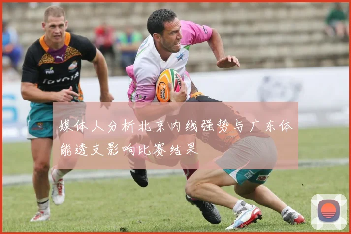 媒体人分析北京内线强势与广东体能透支影响比赛结果