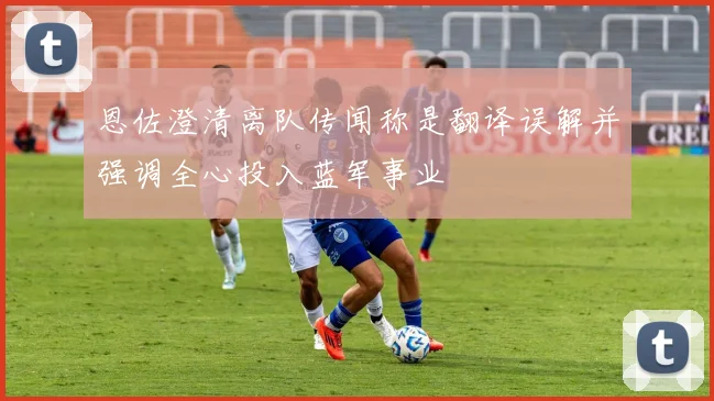 恩佐澄清离队传闻称是翻译误解并强调全心投入蓝军事业