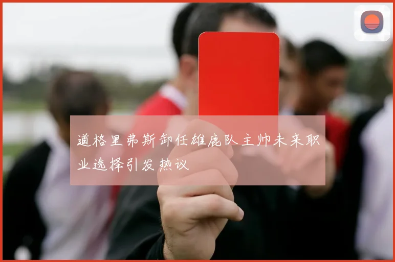 道格里弗斯卸任雄鹿队主帅未来职业选择引发热议