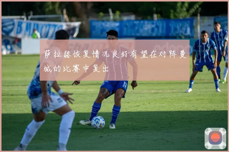 萨拉赫恢复情况良好有望在对阵曼城的比赛中复出