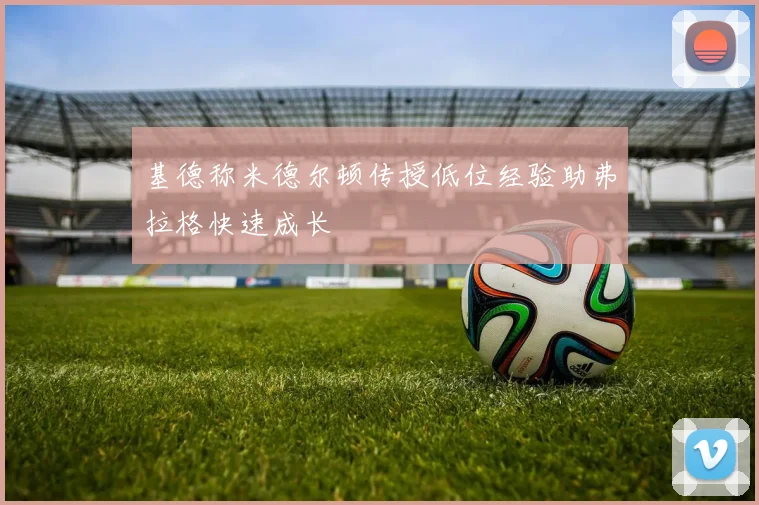 基德称米德尔顿传授低位经验助弗拉格快速成长