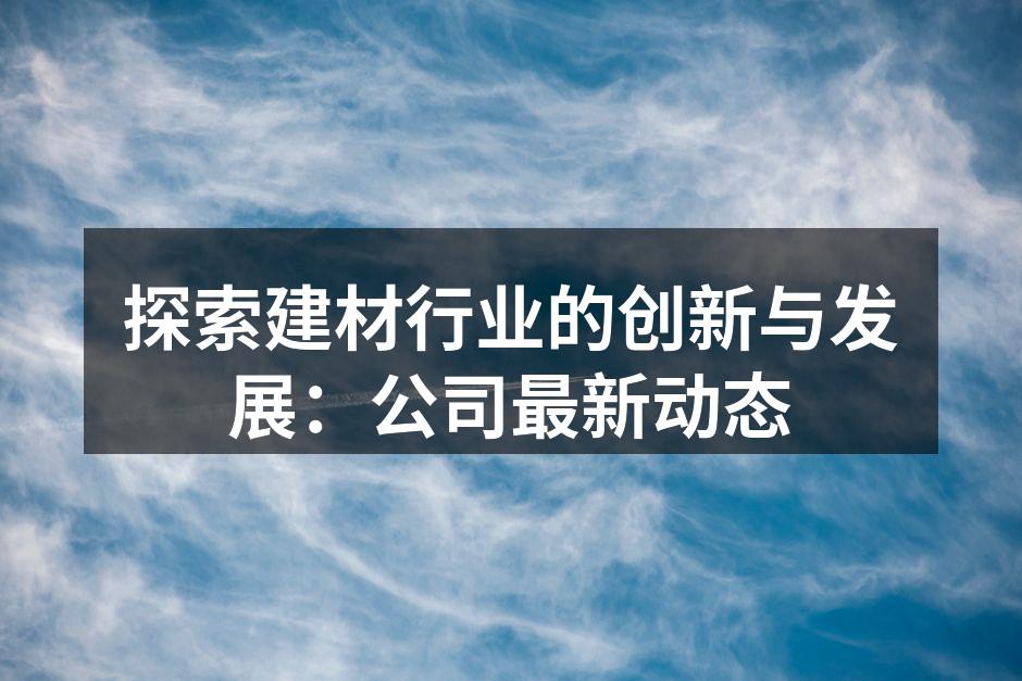 探索建材行业的创新与发展：公司最新动态