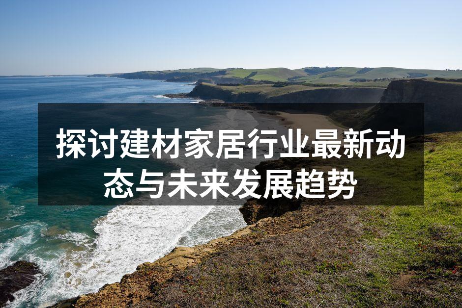 探讨建材家居行业最新动态与未来发展趋势