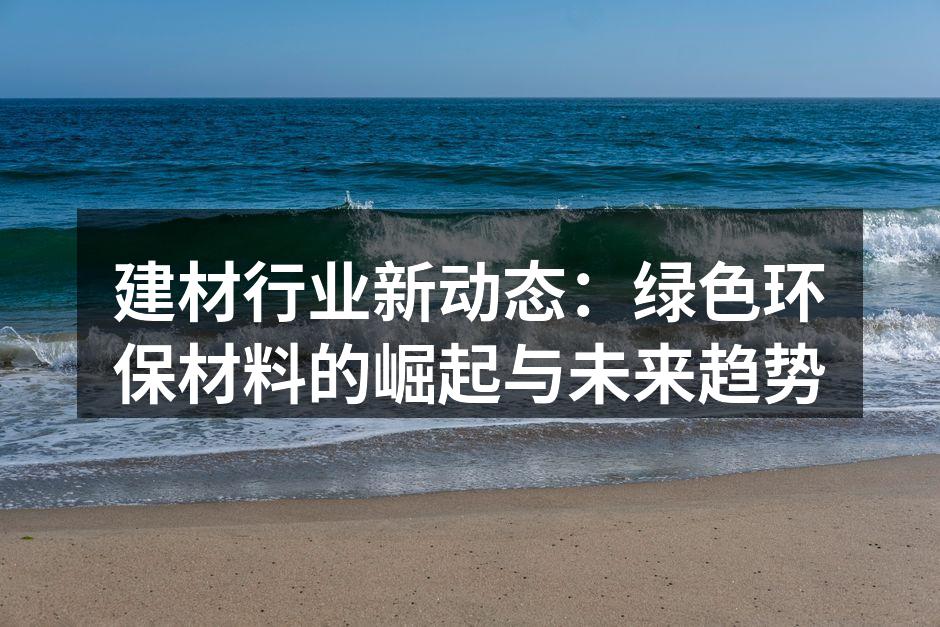 建材行业新动态：绿色环保材料的崛起与未来趋势