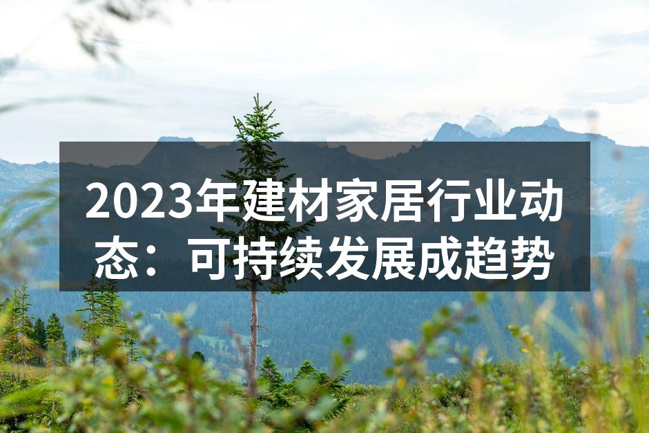 2023年建材家居行业动态：可持续发展成趋势