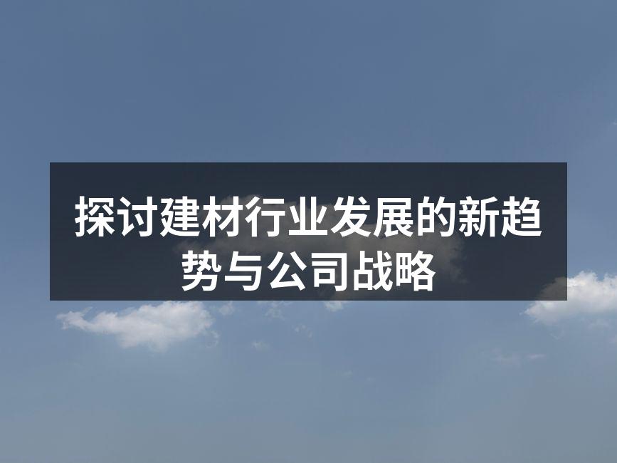 探讨建材行业发展的新趋势与公司战略